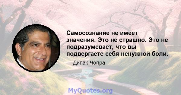 Самосознание не имеет значения. Это не страшно. Это не подразумевает, что вы подвергаете себя ненужной боли.