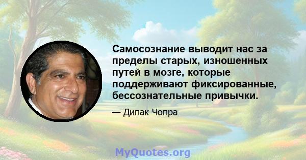 Самосознание выводит нас за пределы старых, изношенных путей в мозге, которые поддерживают фиксированные, бессознательные привычки.