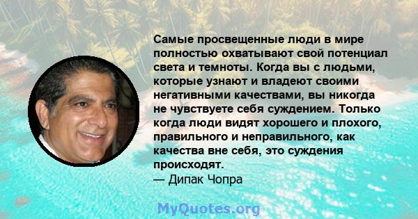 Самые просвещенные люди в мире полностью охватывают свой потенциал света и темноты. Когда вы с людьми, которые узнают и владеют своими негативными качествами, вы никогда не чувствуете себя суждением. Только когда люди