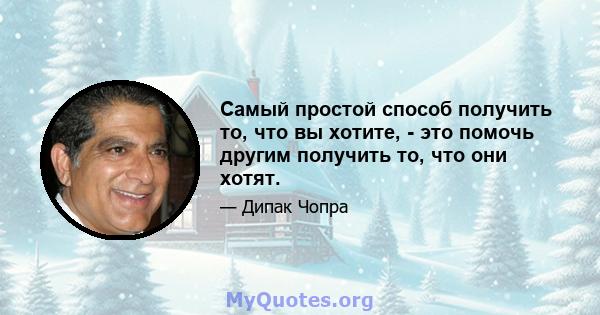 Самый простой способ получить то, что вы хотите, - это помочь другим получить то, что они хотят.