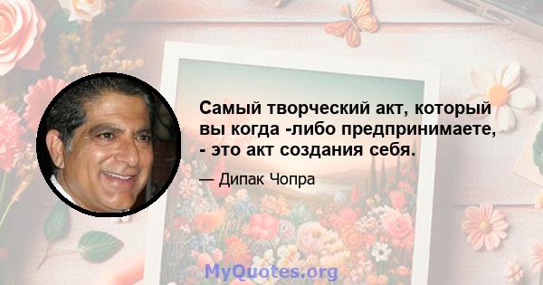 Самый творческий акт, который вы когда -либо предпринимаете, - это акт создания себя.