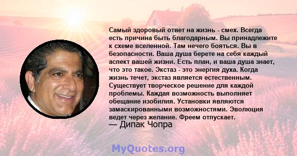 Самый здоровый ответ на жизнь - смех. Всегда есть причина быть благодарным. Вы принадлежите к схеме вселенной. Там нечего бояться. Вы в безопасности. Ваша душа берете на себя каждый аспект вашей жизни. Есть план, и ваша 