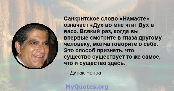 Санкритское слово «Намасте» означает «Дух во мне чтит Дух в вас». Всякий раз, когда вы впервые смотрите в глаза другому человеку, молча говорите о себе. Это способ признать, что существо существует то же самое, что и