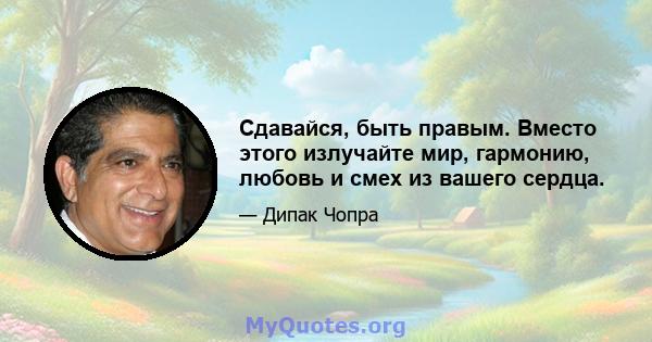 Сдавайся, быть правым. Вместо этого излучайте мир, гармонию, любовь и смех из вашего сердца.