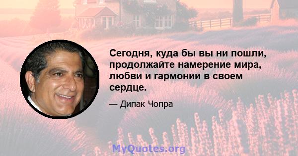 Сегодня, куда бы вы ни пошли, продолжайте намерение мира, любви и гармонии в своем сердце.