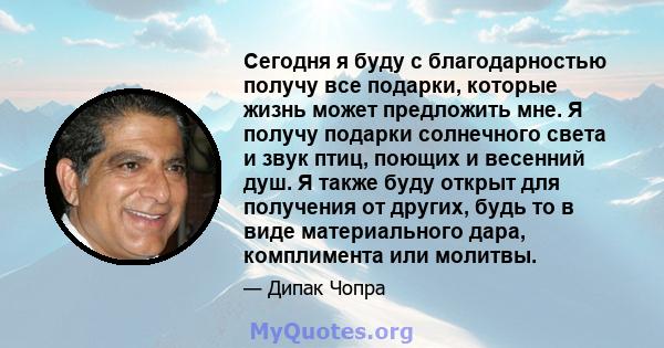 Сегодня я буду с благодарностью получу все подарки, которые жизнь может предложить мне. Я получу подарки солнечного света и звук птиц, поющих и весенний душ. Я также буду открыт для получения от других, будь то в виде