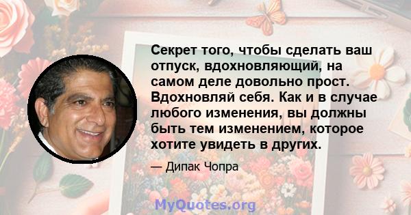 Секрет того, чтобы сделать ваш отпуск, вдохновляющий, на самом деле довольно прост. Вдохновляй себя. Как и в случае любого изменения, вы должны быть тем изменением, которое хотите увидеть в других.