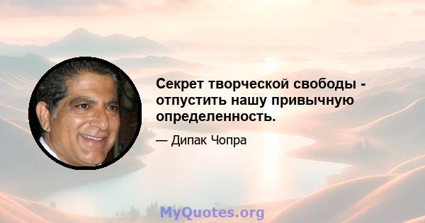 Секрет творческой свободы - отпустить нашу привычную определенность.