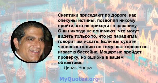 Скептики приседают по дороге, как опекуны истины, позволяя никому пройти, кто не приходит в царапину. Они никогда не понимают, что могут видеть только то, что их парадигма говорит им искать. Если вы судите человека