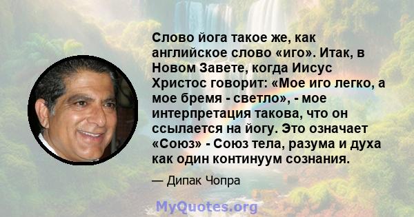 Слово йога такое же, как английское слово «иго». Итак, в Новом Завете, когда Иисус Христос говорит: «Мое иго легко, а мое бремя - светло», - мое интерпретация такова, что он ссылается на йогу. Это означает «Союз» - Союз 