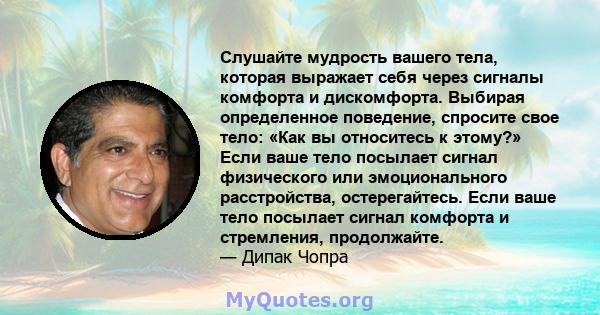 Слушайте мудрость вашего тела, которая выражает себя через сигналы комфорта и дискомфорта. Выбирая определенное поведение, спросите свое тело: «Как вы относитесь к этому?» Если ваше тело посылает сигнал физического или