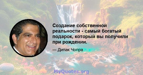 Создание собственной реальности - самый богатый подарок, который вы получили при рождении.