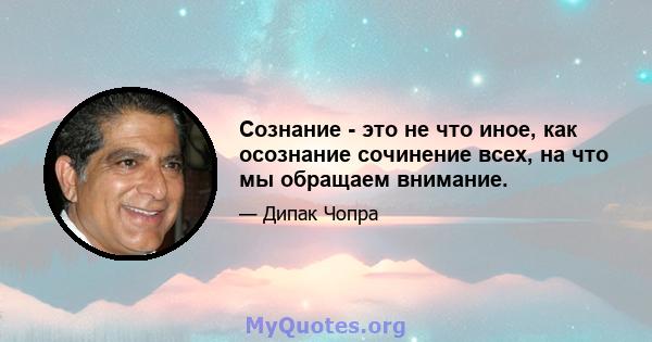 Сознание - это не что иное, как осознание сочинение всех, на что мы обращаем внимание.