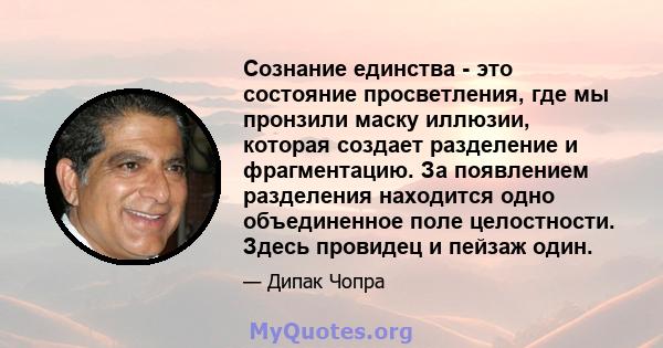 Сознание единства - это состояние просветления, где мы пронзили маску иллюзии, которая создает разделение и фрагментацию. За появлением разделения находится одно объединенное поле целостности. Здесь провидец и пейзаж