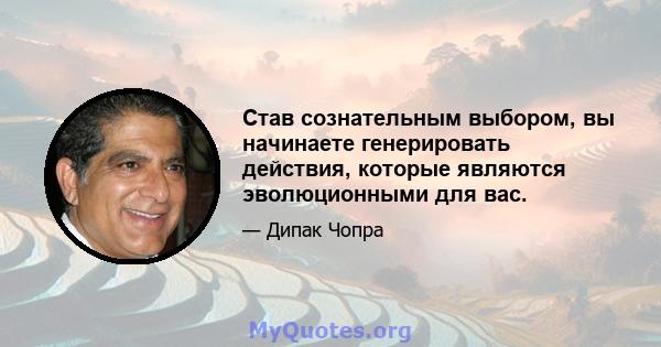 Став сознательным выбором, вы начинаете генерировать действия, которые являются эволюционными для вас.