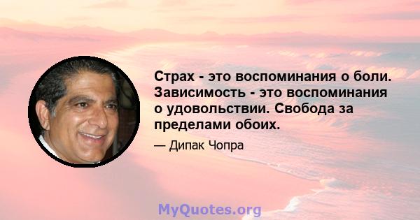 Страх - это воспоминания о боли. Зависимость - это воспоминания о удовольствии. Свобода за пределами обоих.