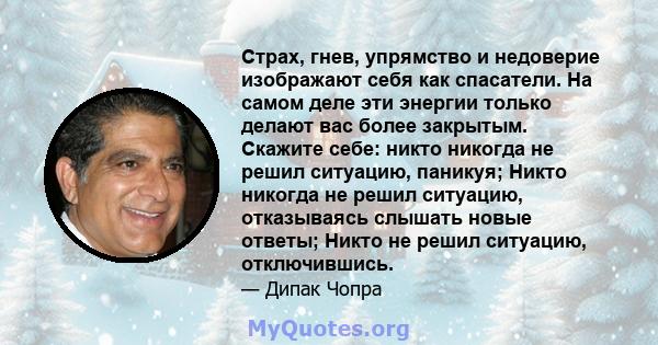 Страх, гнев, упрямство и недоверие изображают себя как спасатели. На самом деле эти энергии только делают вас более закрытым. Скажите себе: никто никогда не решил ситуацию, паникуя; Никто никогда не решил ситуацию,