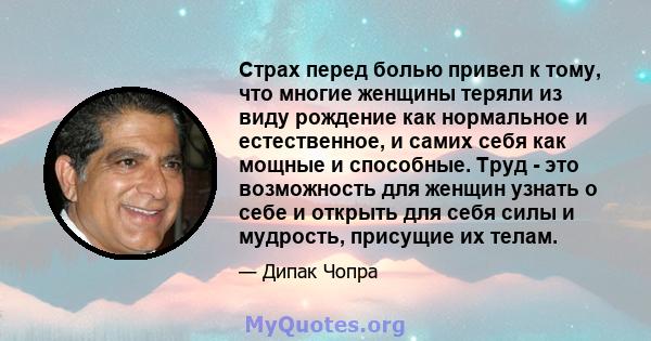 Страх перед болью привел к тому, что многие женщины теряли из виду рождение как нормальное и естественное, и самих себя как мощные и способные. Труд - это возможность для женщин узнать о себе и открыть для себя силы и