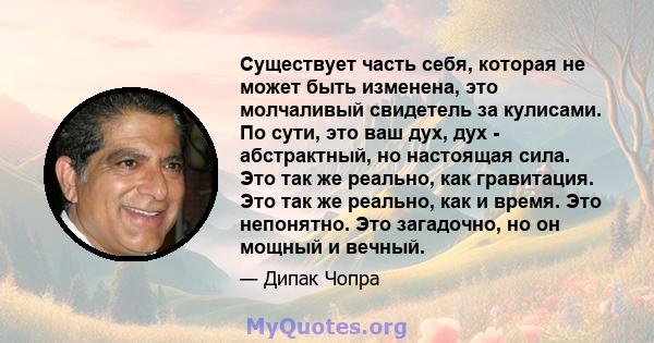 Существует часть себя, которая не может быть изменена, это молчаливый свидетель за кулисами. По сути, это ваш дух, дух - абстрактный, но настоящая сила. Это так же реально, как гравитация. Это так же реально, как и