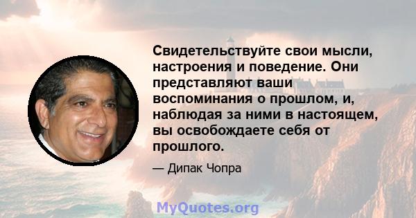 Свидетельствуйте свои мысли, настроения и поведение. Они представляют ваши воспоминания о прошлом, и, наблюдая за ними в настоящем, вы освобождаете себя от прошлого.