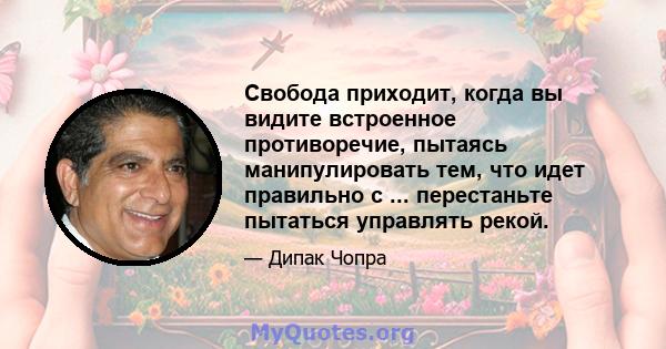 Свобода приходит, когда вы видите встроенное противоречие, пытаясь манипулировать тем, что идет правильно с ... перестаньте пытаться управлять рекой.