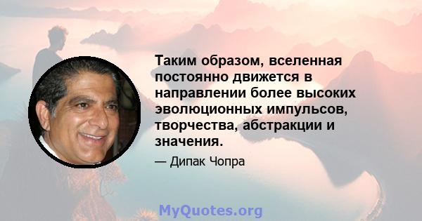 Таким образом, вселенная постоянно движется в направлении более высоких эволюционных импульсов, творчества, абстракции и значения.