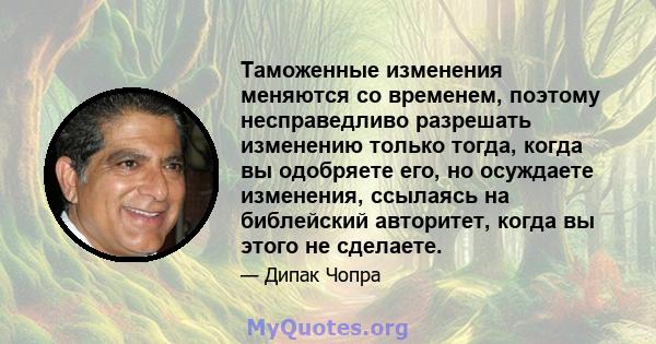 Таможенные изменения меняются со временем, поэтому несправедливо разрешать изменению только тогда, когда вы одобряете его, но осуждаете изменения, ссылаясь на библейский авторитет, когда вы этого не сделаете.