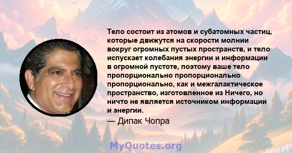 Тело состоит из атомов и субатомных частиц, которые движутся на скорости молнии вокруг огромных пустых пространств, и тело испускает колебания энергии и информации в огромной пустоте, поэтому ваше тело пропорционально