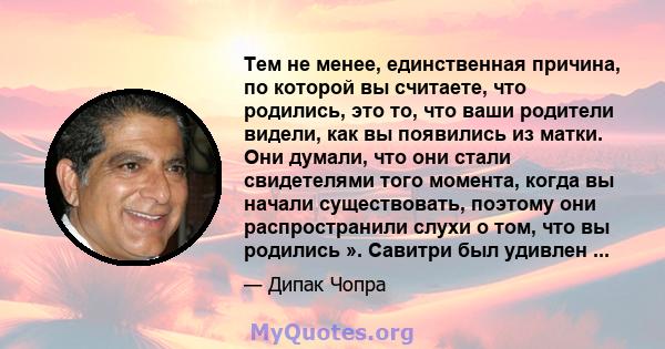 Тем не менее, единственная причина, по которой вы считаете, что родились, это то, что ваши родители видели, как вы появились из матки. Они думали, что они стали свидетелями того момента, когда вы начали существовать,