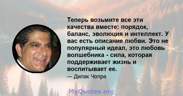 Теперь возьмите все эти качества вместе: порядок, баланс, эволюция и интеллект. У вас есть описание любви. Это не популярный идеал, это любовь волшебника - сила, которая поддерживает жизнь и воспитывает ее.