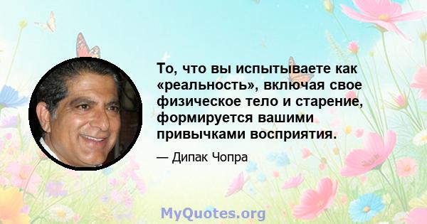 То, что вы испытываете как «реальность», включая свое физическое тело и старение, формируется вашими привычками восприятия.