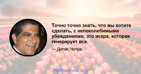 Точно точно знать, что вы хотите сделать, с непоколебимыми убеждениями, это искра, которая генерирует все.