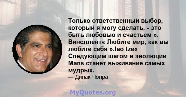 Только ответственный выбор, который я могу сделать, - это быть любовью и счастьем ». Винсллент« Любите мир, как вы любите себя ».lao tze« Следующим шагом в эволюции Mans станет выживание самых мудрых.