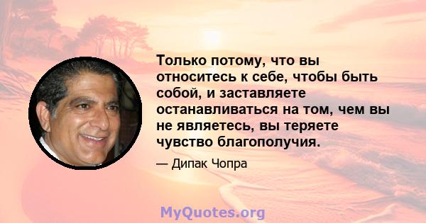 Только потому, что вы относитесь к себе, чтобы быть собой, и заставляете останавливаться на том, чем вы не являетесь, вы теряете чувство благополучия.