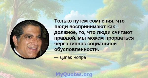 Только путем сомнения, что люди воспринимают как должное, то, что люди считают правдой, мы можем прорваться через гипноз социальной обусловленности.