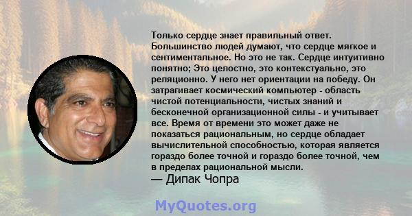 Только сердце знает правильный ответ. Большинство людей думают, что сердце мягкое и сентиментальное. Но это не так. Сердце интуитивно понятно; Это целостно, это контекстуально, это реляционно. У него нет ориентации на