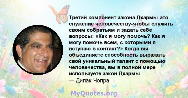 Третий компонент закона Дхармы-это служение человечеству-чтобы служить своим собратьям и задать себе вопросы: «Как я могу помочь? Как я могу помочь всем, с которыми я вступаю в контакт?» Когда вы объединяете способность 