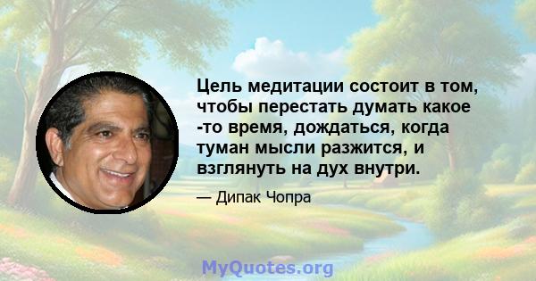 Цель медитации состоит в том, чтобы перестать думать какое -то время, дождаться, когда туман мысли разжится, и взглянуть на дух внутри.