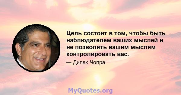 Цель состоит в том, чтобы быть наблюдателем ваших мыслей и не позволять вашим мыслям контролировать вас.