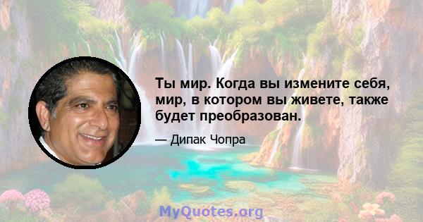 Ты мир. Когда вы измените себя, мир, в котором вы живете, также будет преобразован.