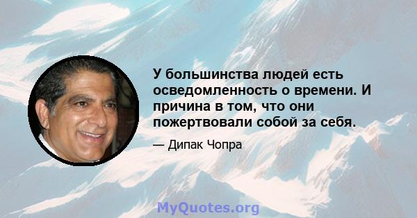 У большинства людей есть осведомленность о времени. И причина в том, что они пожертвовали собой за себя.