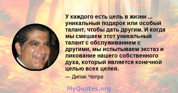 У каждого есть цель в жизни ... уникальный подарок или особый талант, чтобы дать другим. И когда мы смешаем этот уникальный талант с обслуживанием с другими, мы испытываем экстаз и ликование нашего собственного духа,