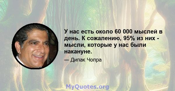 У нас есть около 60 000 мыслей в день. К сожалению, 95% из них - мысли, которые у нас были накануне.