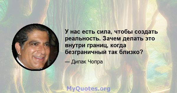 У нас есть сила, чтобы создать реальность. Зачем делать это внутри границ, когда безграничный так близко?