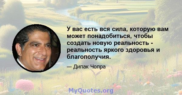 У вас есть вся сила, которую вам может понадобиться, чтобы создать новую реальность - реальность яркого здоровья и благополучия.