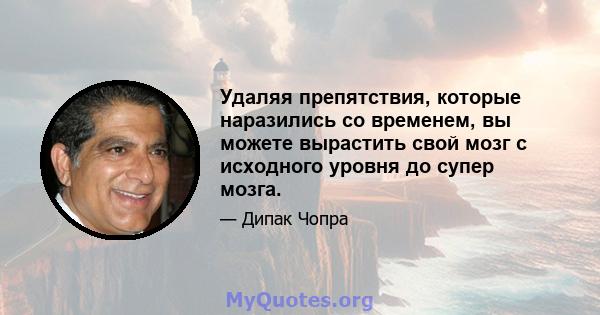 Удаляя препятствия, которые наразились со временем, вы можете вырастить свой мозг с исходного уровня до супер мозга.