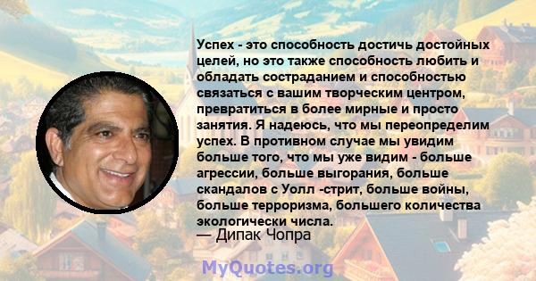 Успех - это способность достичь достойных целей, но это также способность любить и обладать состраданием и способностью связаться с вашим творческим центром, превратиться в более мирные и просто занятия. Я надеюсь, что