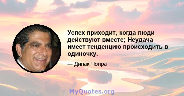 Успех приходит, когда люди действуют вместе; Неудача имеет тенденцию происходить в одиночку.