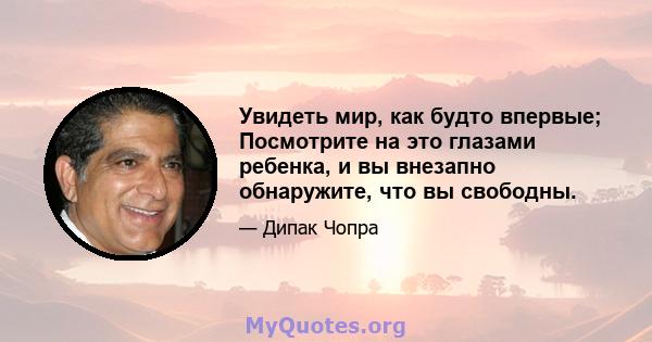 Увидеть мир, как будто впервые; Посмотрите на это глазами ребенка, и вы внезапно обнаружите, что вы свободны.