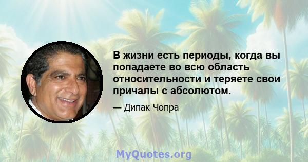 В жизни есть периоды, когда вы попадаете во всю область относительности и теряете свои причалы с абсолютом.